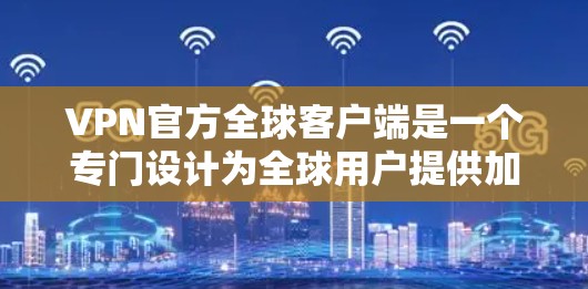 VPN官方全球客户端是一个专门设计为全球用户提供加密、安全和便捷网络连接的软件工具。它通过多种加密技术保护用户数据，同时支持多国网络访问，提供丰富的功能和管理选项。以下是该客户端的主要特点和功能