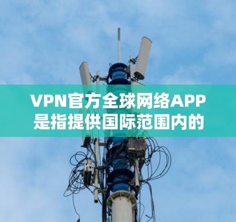 VPN官方全球网络APP是指提供国际范围内的VPN服务的客户端或应用。以下是一些常见的官方VPN客户端及其特点 VPN官方全球网络APP是指提供国际范围内的VPN服务的客户端或应用。以下是一些常见的官方VPN客户端及其特点