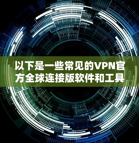 以下是一些常见的VPN官方全球连接版软件和工具 以下是一些常见的VPN官方全球连接版软件和工具