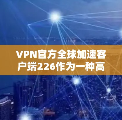 VPN官方全球加速客户端226作为一种高效的数据传输工具，适用于用户在国际网络环境下的数据存储和访问。以下是关于这款客户端的详细分析