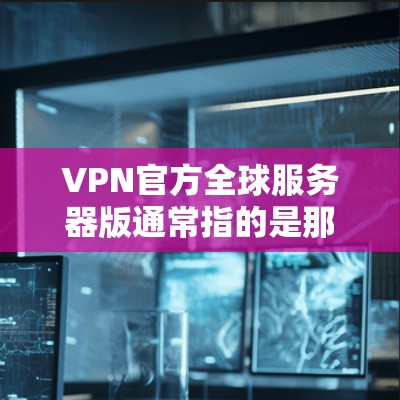 VPN官方全球服务器版通常指的是那些提供从全球多个服务器运行的VPN服务的资源。这些服务器通常经过严格的安全测试和认证,确保了网络连接的可靠性和安全性。以下是关于VPN官方全球服务器版的一些关键点 VPN官方全球服务器版通常指的是那些提供从全球多个服务器运行的VPN服务的资源。这些服务器通常经过严格的安全测试和认证,确保了网络连接的可靠性和安全性。以下是关于VPN官方全球服务器版的一些关键点