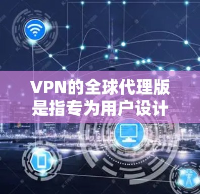 VPN的全球代理版是指专为用户设计的VPN服务，通常涉及连接到全球范围内的服务器。以下是关于全球代理版VPN的详细信息