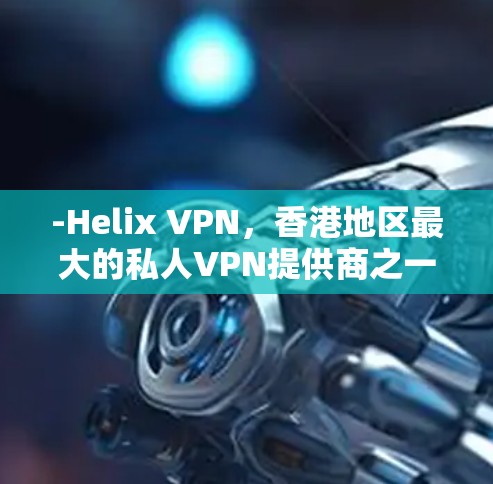 -Helix VPN,香港地区最大的私人VPN提供商之一,提供免费服务 -Helix VPN,香港地区最大的私人VPN提供商之一,提供免费服务