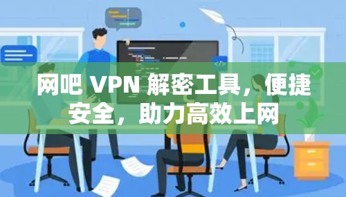 网吧 VPN 解密工具,便捷安全,助力高效上网 网吧 VPN 解密工具,便捷安全,助力高效上网