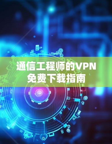 通信工程师的VPN免费下载指南 通信工程师的VPN免费下载指南