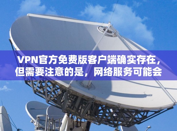 VPN官方免费版客户端确实存在,但需要注意的是,网络服务可能会因多种原因中断,包括服务器故障、网络不稳定、服务器故障等。因此,建议您在使用时耐心等待,等待一段时间后,网络通常会恢复正常 VPN官方免费版客户端确实存在,但需要注意的是,网络服务可能会因多种原因中断,包括服务器故障、网络不稳定、服务器故障等。因此,建议您在使用时耐心等待,等待一段时间后,网络通常会恢复正常