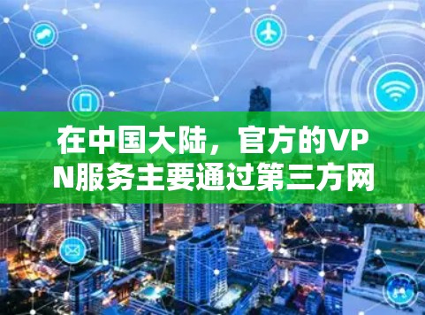 在中国大陆,官方的VPN服务主要通过第三方网站或应用来提供,而非官方的iOS应用。以下是关于中国官方VPN应用的详细介绍 在中国大陆,官方的VPN服务主要通过第三方网站或应用来提供,而非官方的iOS应用。以下是关于中国官方VPN应用的详细介绍