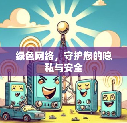 绿色网络,守护您的隐私与安全 绿色网络,守护您的隐私与安全