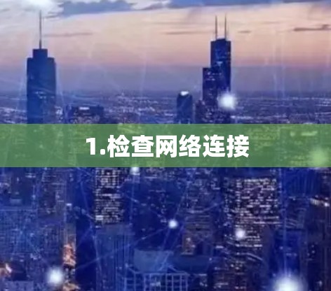 1.检查网络连接 1.检查网络连接