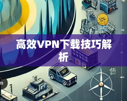 高效VPN下载技巧解析 高效VPN下载技巧解析