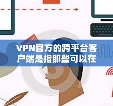 VPN官方的跨平台客户端是指那些可以在不同设备上同时运行的VPN应用程序，用户可以将它们安装到手机、电脑或其他设备上，从而实现跨平台的VPN访问。以下是关于这些客户端的一些关键信息和使用指南