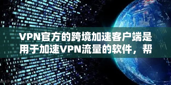 VPN官方的跨境加速客户端是用于加速VPN流量的软件，帮助用户更快地连接目标国家的网络。以下是关于这些客户端的详细信息