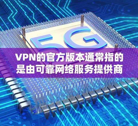 VPN的官方版本通常指的是由可靠网络服务提供商运营的VPN，它们提供了更好的连接速度、加密和安全服务。如果您计划使用跨境加速版，即连接到其他国家的VPN，这通常意味着该VPN有支持跨境访问的能力