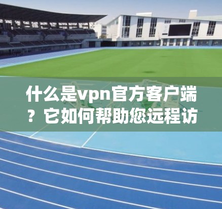 什么是vpn官方客户端?它如何帮助您远程访问互联网? 什么是vpn官方客户端?它如何帮助您远程访问互联网?