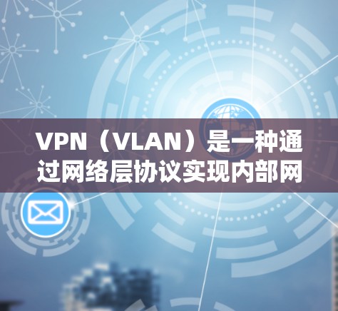 VPN（VLAN）是一种通过网络层协议实现内部网络连接的技术，允许用户通过设备连接到外部网络，提供安全和匿名访问。以下是关于VPN的详细总结