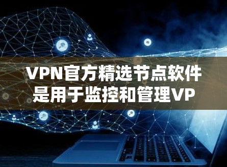VPN官方精选节点软件是用于监控和管理VPN访问的工具，这些软件通常由VPN运营机构提供，旨在帮助用户更好地保护他们的网络和数据安全。以下是几个常见的VPN官方精选节点软件及其功能