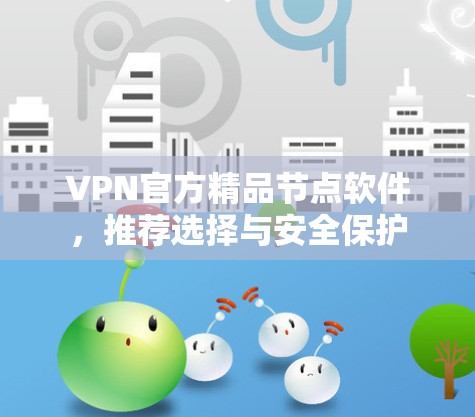 VPN官方精品节点软件，推荐选择与安全保护