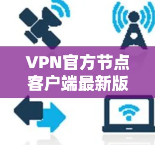 VPN官方节点客户端最新版，提升网络体验的可靠选择
