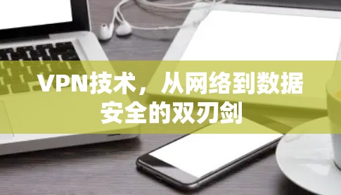 VPN技术,从网络到数据安全的双刃剑 VPN技术,从网络到数据安全的双刃剑