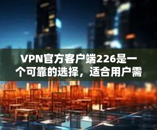 VPN官方客户端226是一个可靠的选择，适合用户需要高速访问国外网络的场景。以下是一些详细的信息和指南，帮助您更好地使用 accelerate 官方版的 VPN 加速客户端