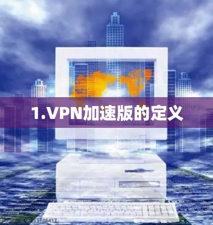 1.VPN加速版的定义 1.VPN加速版的定义