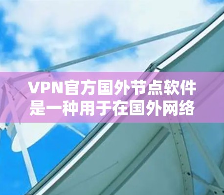 VPN官方国外节点软件是一种用于在国外网络中安全访问网络服务的软件。这些软件通常由国家或国际组织提供，旨在保护用户免受网络攻击或恶意软件的影响