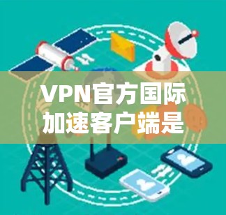 VPN官方国际加速客户端是用户在使用VPN服务时的辅助工具,旨在提升VPN访问性能和安全性。以下是关于该类客户端的详细分析 VPN官方国际加速客户端是用户在使用VPN服务时的辅助工具,旨在提升VPN访问性能和安全性。以下是关于该类客户端的详细分析
