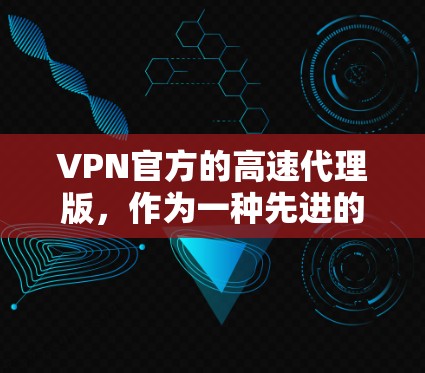 VPN官方的高速代理版,作为一种先进的网络加密技术,主要特点包括以下几点 VPN官方的高速代理版,作为一种先进的网络加密技术,主要特点包括以下几点