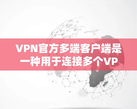 VPN官方多端客户端是一种用于连接多个VPN服务器的用户界面，用户可以通过这些客户端访问多个VPN服务。以下是关于这些客户端的详细分析