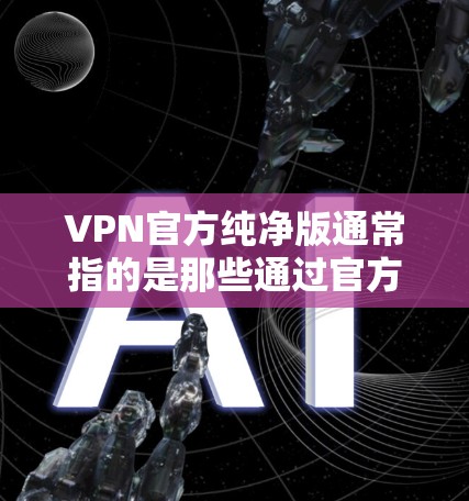 VPN官方纯净版通常指的是那些通过官方渠道或第三方平台提供的VPN软件，这些软件通常提供更安全的环境，不受第三方影响，适合个人用户或需要完全隐私保护的用户使用。以下是一些推荐的纯净版VPN软件