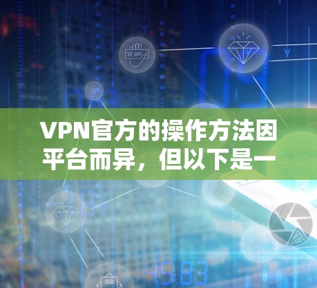 VPN官方的操作方法因平台而异,但以下是一些通用的步骤和操作方法,适用于大多数VPN服务 VPN官方的操作方法因平台而异,但以下是一些通用的步骤和操作方法,适用于大多数VPN服务