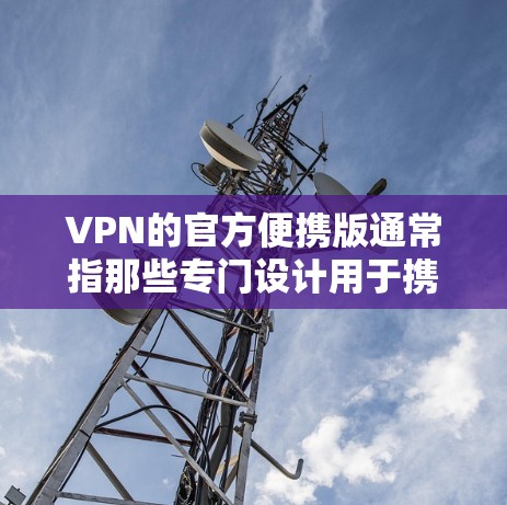 VPN的官方便携版通常指那些专门设计用于携带或移动设备的版本,旨在提供简洁、方便的网络连接体验。以下是一些常见的官方便携版VPN解决方案 VPN的官方便携版通常指那些专门设计用于携带或移动设备的版本,旨在提供简洁、方便的网络连接体验。以下是一些常见的官方便携版VPN解决方案