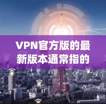 VPN官方版的最新版本通常指的是由官方机构或专业公司发布的软件。如果指的是MostlyVPN,那么它在最近的版本中进行了多项优化,包括功能增强、性能提升以及系统兼容性测试 VPN官方版的最新版本通常指的是由官方机构或专业公司发布的软件。如果指的是MostlyVPN,那么它在最近的版本中进行了多项优化,包括功能增强、性能提升以及系统兼容性测试