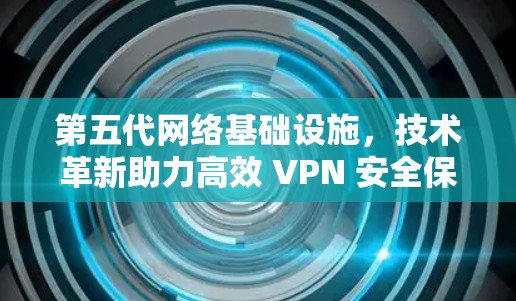 第五代网络基础设施，技术革新助力高效 VPN 安全保护