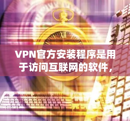 VPN官方安装程序是用于访问互联网的软件，帮助用户 bypass 网络安全，通常通过加密传输保护数据。以下是关于 VPN 官方安装程序的详细步骤和内容