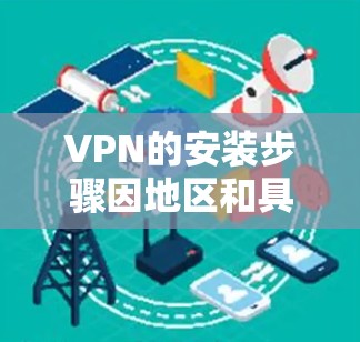 VPN的安装步骤因地区和具体的VPN服务而异，以下是一些常见的步骤，供您参考