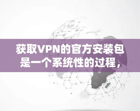 获取VPN的官方安装包是一个系统性的过程,涉及多个步骤和考虑因素。以下是一个有条理的指南,帮助您有效地获取和安装VPN软件 获取VPN的官方安装包是一个系统性的过程,涉及多个步骤和考虑因素。以下是一个有条理的指南,帮助您有效地获取和安装VPN软件
