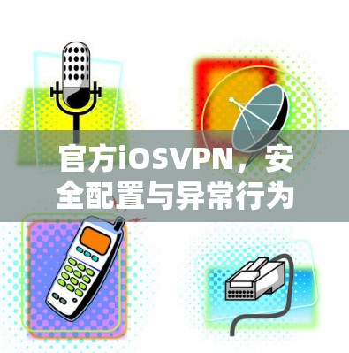 官方iOSVPN，安全配置与异常行为解析