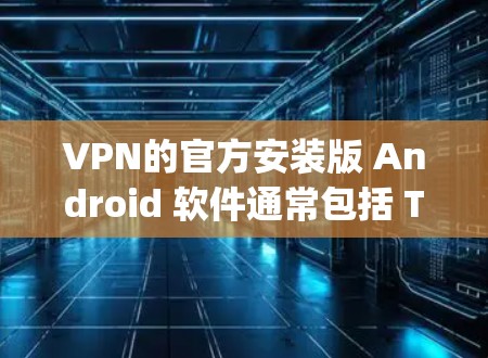 VPN的官方安装版 Android 软件通常包括 Torque、P2P、Netneta 和 Netvtt 等。以下是这些软件的基本信息和使用步骤 VPN的官方安装版 Android 软件通常包括 Torque、P2P、Netneta 和 Netvtt 等。以下是这些软件的基本信息和使用步骤