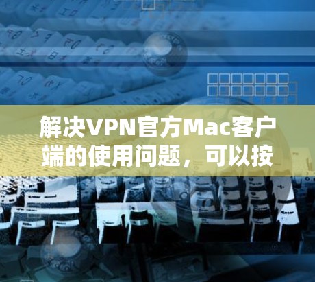 解决VPN官方Mac客户端的使用问题，可以按照以下步骤进行