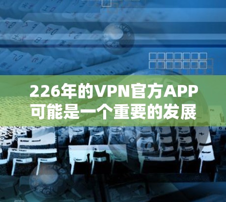 226年的VPN官方APP可能是一个重要的发展,但其成功与否需要综合考虑多个因素。以下是对这一事件的逐步分析 226年的VPN官方APP可能是一个重要的发展,但其成功与否需要综合考虑多个因素。以下是对这一事件的逐步分析