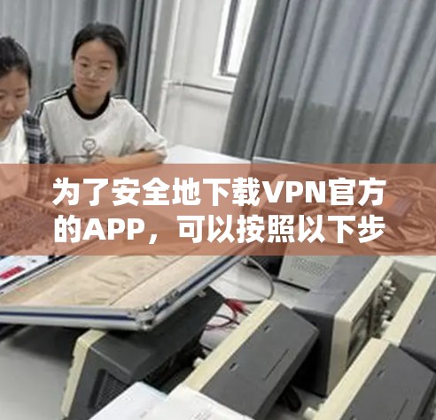 为了安全地下载VPN官方的APP,可以按照以下步骤进行 为了安全地下载VPN官方的APP,可以按照以下步骤进行