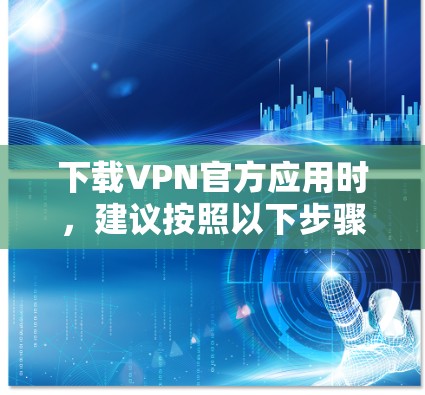 下载VPN官方应用时,建议按照以下步骤进行操作,确保安全和合法 下载VPN官方应用时,建议按照以下步骤进行操作,确保安全和合法