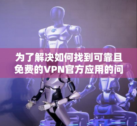 为了解决如何找到可靠且免费的VPN官方应用的问题,以下是一步步的建议 为了解决如何找到可靠且免费的VPN官方应用的问题,以下是一步步的建议
