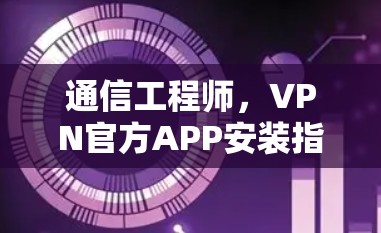 通信工程师,VPN官方APP安装指南,让你轻松连接网络与互联网! 通信工程师,VPN官方APP安装指南,让你轻松连接网络与互联网!