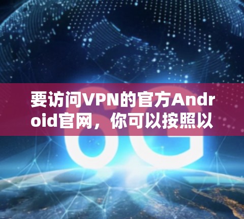 要访问VPN的官方Android官网,你可以按照以下步骤操作 要访问VPN的官方Android官网,你可以按照以下步骤操作