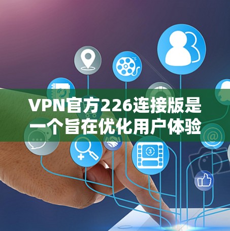 VPN官方226连接版是一个旨在优化用户体验的VPN软件,旨在提升网络连接速度和安全性。虽然具体的细节可能因版本而异,但可以概括为以下几个方面 VPN官方226连接版是一个旨在优化用户体验的VPN软件,旨在提升网络连接速度和安全性。虽然具体的细节可能因版本而异,但可以概括为以下几个方面