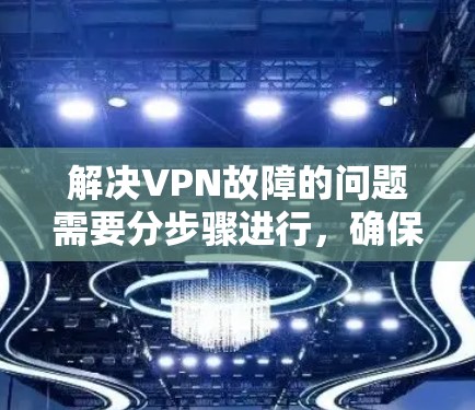 解决VPN故障的问题需要分步骤进行，确保所有设置正确。以下步骤可以帮助你排查和解决VPN故障