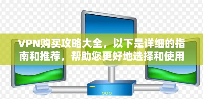 VPN购买攻略大全，以下是详细的指南和推荐，帮助您更好地选择和使用VPN服务