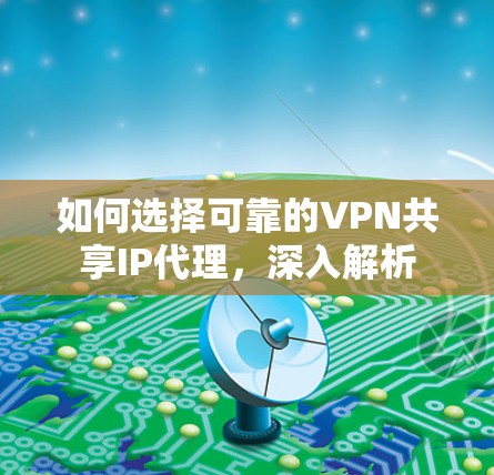 如何选择可靠的VPN共享IP代理，深入解析